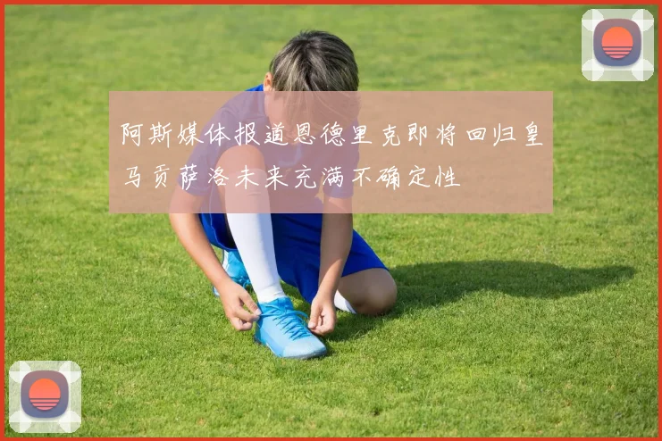 阿斯媒体报道恩德里克即将回归皇马贡萨洛未来充满不确定性