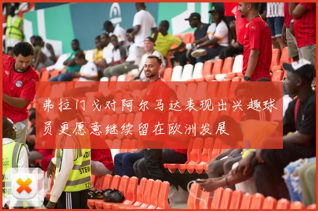 弗拉门戈对阿尔马达表现出兴趣球员更愿意继续留在欧洲发展