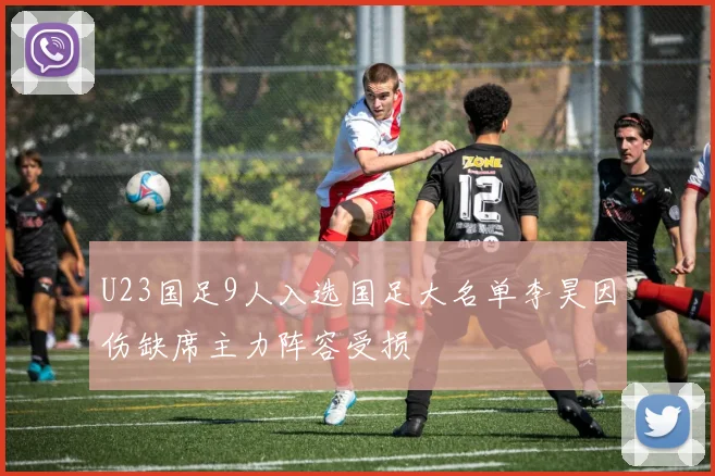 U23国足9人入选国足大名单李昊因伤缺席主力阵容受损