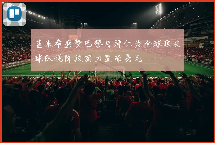 基米希盛赞巴黎与拜仁为全球顶尖球队现阶段实力显而易见