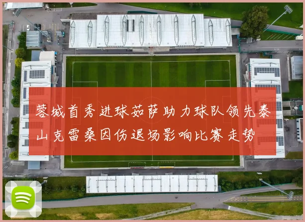 蓉城首秀进球茹萨助力球队领先泰山克雷桑因伤退场影响比赛走势