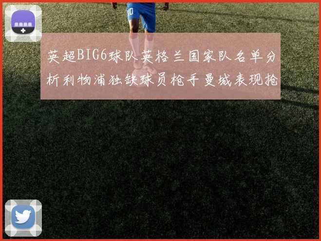 英超BIG6球队英格兰国家队名单分析利物浦独缺球员枪手曼城表现抢眼