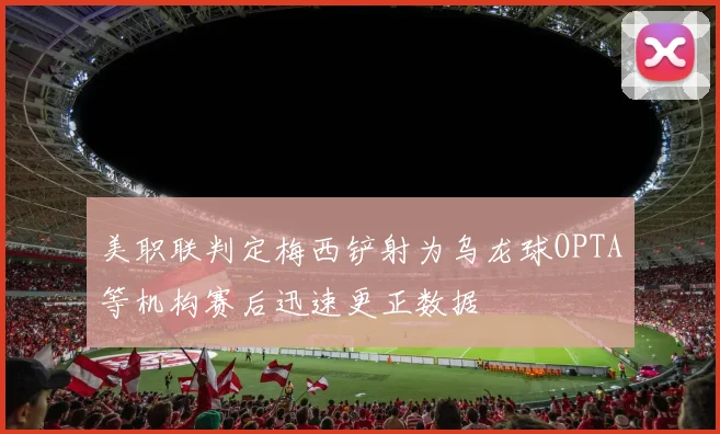 美职联判定梅西铲射为乌龙球OPTA等机构赛后迅速更正数据