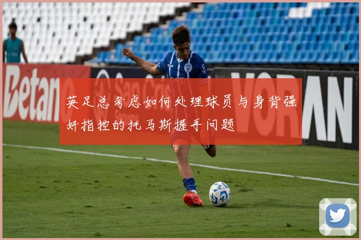英足总考虑如何处理球员与身背强奸指控的托马斯握手问题