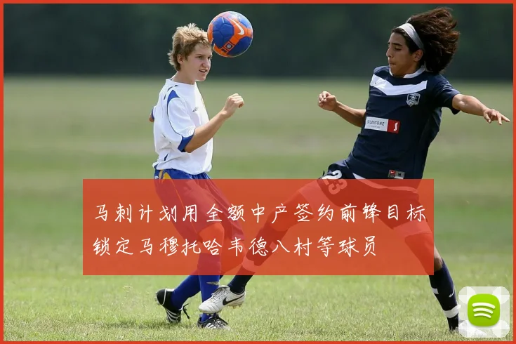 马刺计划用全额中产签约前锋目标锁定马穆托哈韦德八村等球员