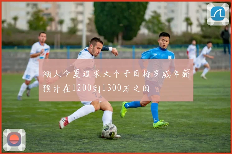 湖人今夏追求大个子目标罗威年薪预计在1200到1300万之间
