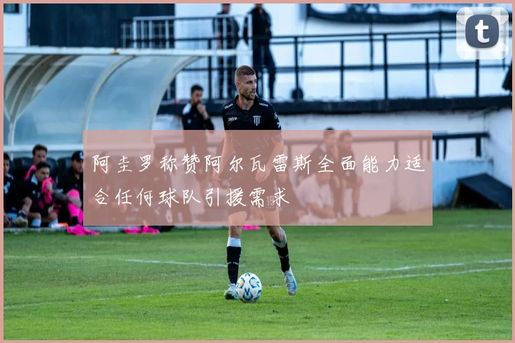 阿圭罗称赞阿尔瓦雷斯全面能力适合任何球队引援需求