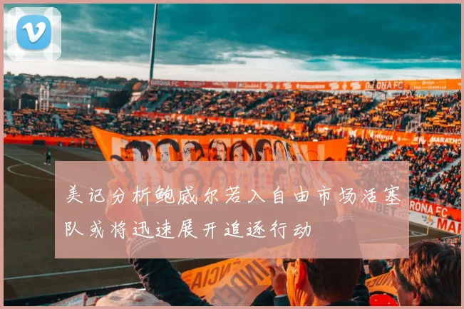 美记分析鲍威尔若入自由市场活塞队或将迅速展开追逐行动