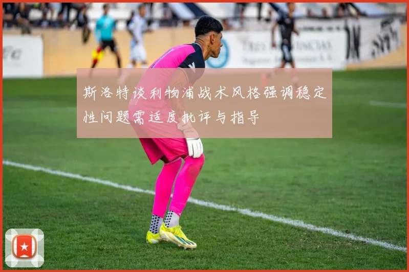 斯洛特谈利物浦战术风格强调稳定性问题需适度批评与指导