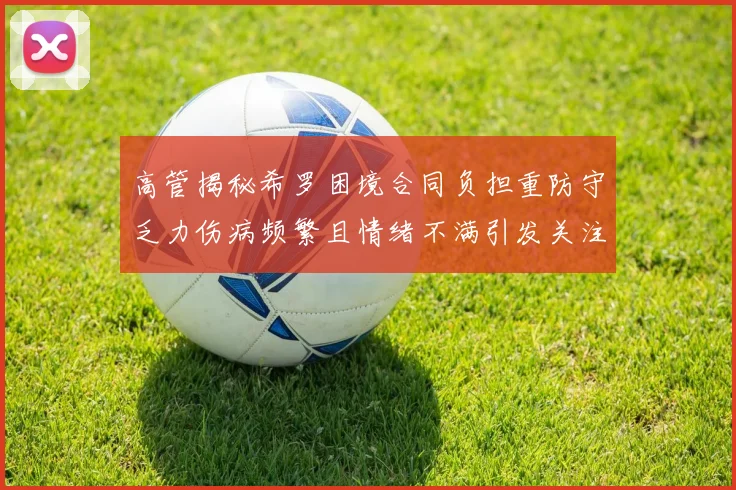 高管揭秘希罗困境合同负担重防守乏力伤病频繁且情绪不满引发关注