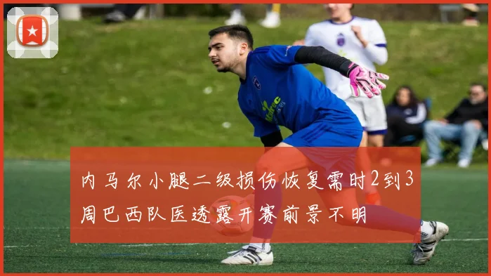 内马尔小腿二级损伤恢复需时2到3周巴西队医透露开赛前景不明
