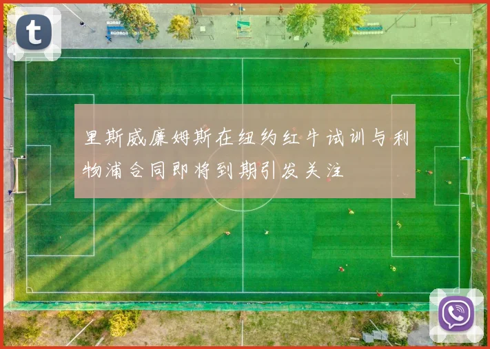 里斯威廉姆斯在纽约红牛试训与利物浦合同即将到期引发关注
