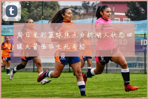 周日竞彩篮球焦点分析湖人状态回暖火箭面临生死考验