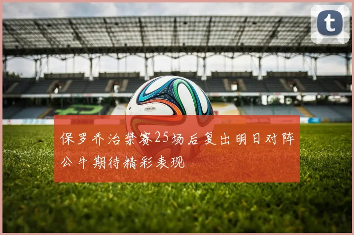 保罗乔治禁赛25场后复出明日对阵公牛期待精彩表现