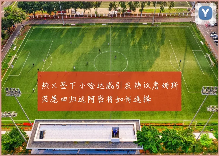 热火签下小哈达威引发热议詹姆斯若愿回归迈阿密将如何选择