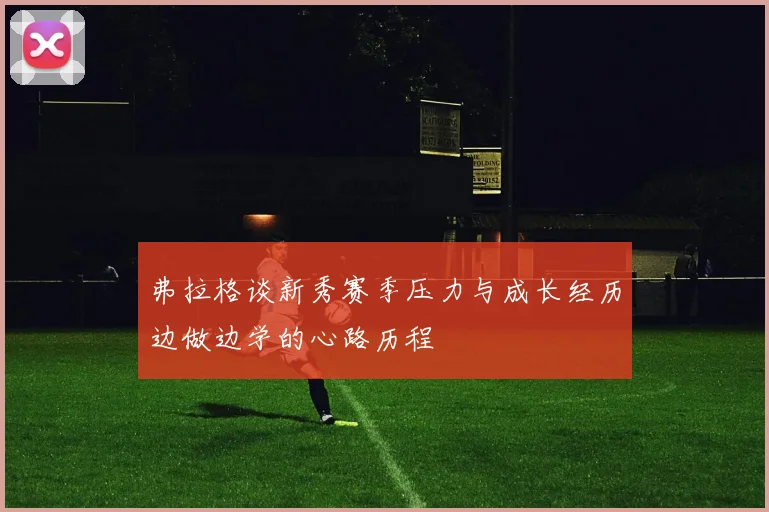 弗拉格谈新秀赛季压力与成长经历边做边学的心路历程
