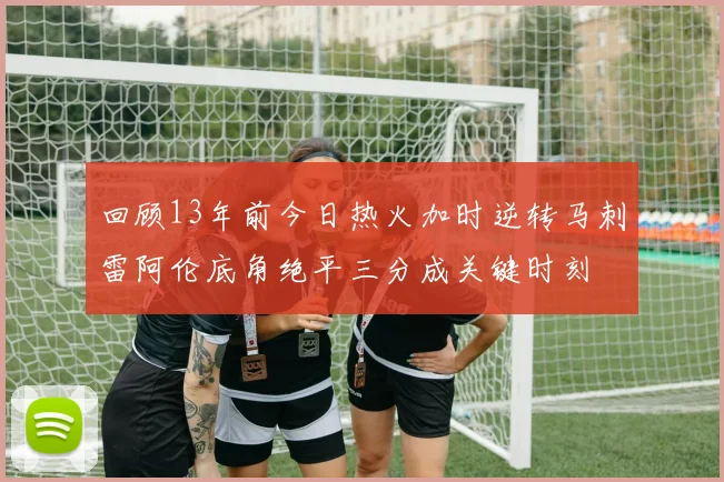 回顾13年前今日热火加时逆转马刺雷阿伦底角绝平三分成关键时刻