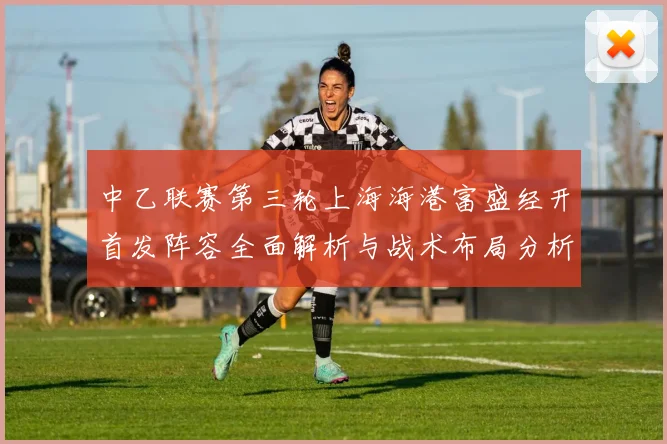 中乙联赛第三轮上海海港富盛经开首发阵容全面解析与战术布局分析